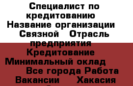 Специалист по кредитованию › Название организации ­ Связной › Отрасль предприятия ­ Кредитование › Минимальный оклад ­ 27 000 - Все города Работа » Вакансии   . Хакасия респ.,Саяногорск г.